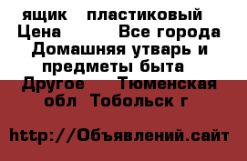 ящик   пластиковый › Цена ­ 270 - Все города Домашняя утварь и предметы быта » Другое   . Тюменская обл.,Тобольск г.